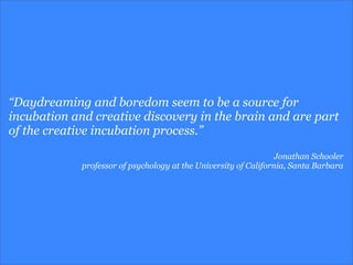 “Daydreaming and boredom seem to be a source for
incubation and creative discovery in the brain and are part
of the creati...
