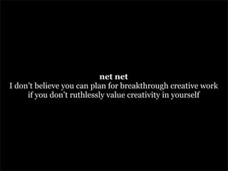 net net
I don’t believe you can plan for breakthrough creative work
     if you don’t ruthlessly value creativity in yours...