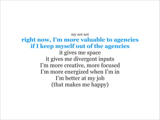 my net net
right now, I’m more valuable to agencies
   if I keep myself out of the agencies
                 it gives me s...