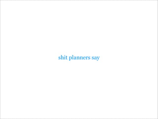 shit planners say
 