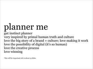 planner me
gut instinct planner
very inspired by primal human truth and culture
love the big story of a brand + culture; l...