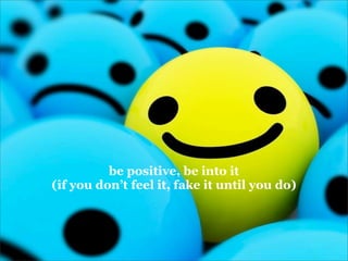be positive, be into it
(if you don’t feel it, fake it until you do)
 