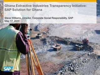 Ghana Extractive Industries Transparency Initiative:
SAP Solution for Ghana

Steve Williams, Director, Corporate Social Responsibility, SAP
May 17, 2011
 