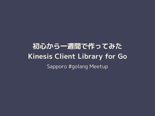 初心から一週間で作ってみた
Kinesis Client Library for Go
Sapporo #golang Meetup
 