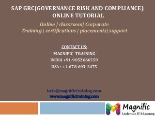 SAP GRC(GOVERNANCE RISK AND COMPLIANCE)
ONLINE TUTORIAL
Online | classroom| Corporate
Training | certifications | placements| support
CONTACT US:
MAGNIFIC TRAINING
INDIA +91-9052666559
USA : +1-678-693-3475

info@magnifictraining.com
www.magnifictraining.com

 