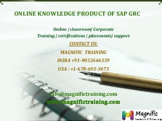 ONLINE KNOWLEDGE PRODUCT OF SAP GRC
Online | classroom| Corporate
Training | certifications | placements| support

CONTACT US:
MAGNIFIC TRAINING
INDIA +91-9052666559
USA : +1-678-693-3475

info@magnifictraining.com
www.magnifictraining.com

 
