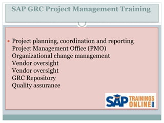 SAP GRC Project Management Training
 Project planning, coordination and reporting
Project Management Office (PMO)
Organizational change management
Vendor oversight
Vendor oversight
GRC Repository
Quality assurance
 