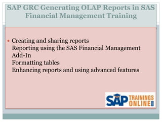 SAP GRC Generating OLAP Reports in SAS
Financial Management Training
 Creating and sharing reports
Reporting using the SAS Financial Management
Add-In
Formatting tables
Enhancing reports and using advanced features
 
