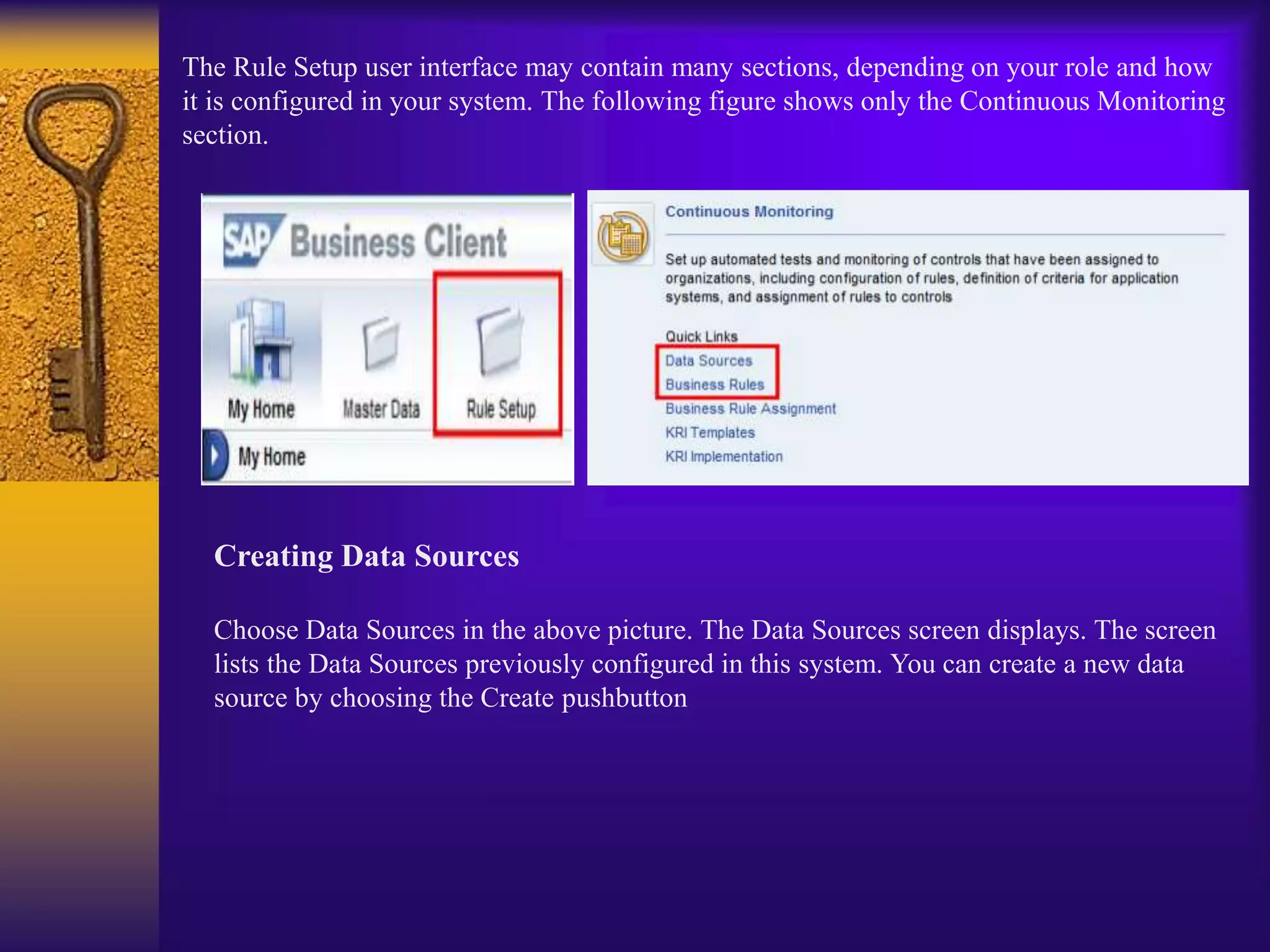 The Rule Setup user interface may contain many sections, depending on your role and how
it is configured in your system. The following figure shows only the Continuous Monitoring
section.
Creating Data Sources
Choose Data Sources in the above picture. The Data Sources screen displays. The screen
lists the Data Sources previously configured in this system. You can create a new data
source by choosing the Create pushbutton
 