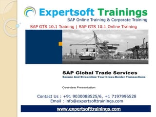 Expertsoft Trainings
SAP Online Training & Corporate Training
Contact Us : +91 9030088525/6, +1 7197996528
Email : info@expertsofttrainings.com
SAP GTS 10.1 Training | SAP GTS 10.1 Online Training
 