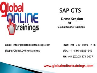 Email: info@globalonlinetrainings.com IND: +91-040-6050-1418
Skype: Global.Onlinetrainings USA: +1-516-8586-242
UK:+44 (0)203 371 0077
www.globalonlinetrainings.com
SAP GTS
Demo Session
At
Global Online Trainings
 