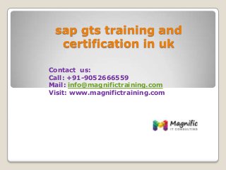 sap gts training and
certification in uk
Contact us:
Call: +91-9052666559
Mail: info@magnifictraining.com
Visit: www.magnifictraining.com
 