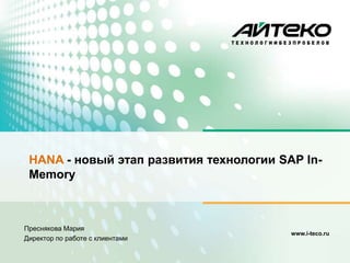 www.i-teco.ru
Преснякова Мария
Директор по работе с клиентами
HANA - новый этап развития технологии SAP In-
Memory
 