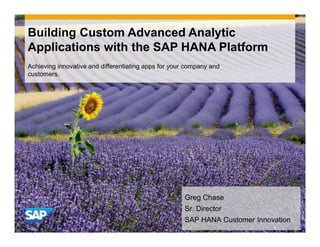 Achieving innovative and differentiating apps for your company and
customers.
Building Custom Advanced Analytic
Applications with the SAP HANA Platform
Greg Chase
Sr. Director
SAP HANA Customer Innovation
 