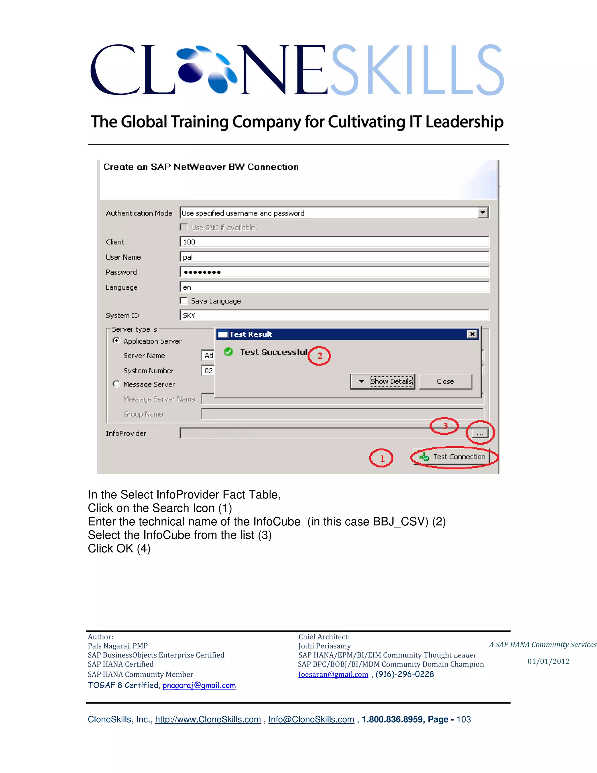 ________________________________________________________________________




In the Select InfoProvider Fact Table,
Click on the Search Icon (1)
Enter the technical name of the InfoCube (in this case BBJ_CSV) (2)
Select the InfoCube from the list (3)
Click OK (4)




Author:                                              Chief Architect:
Pals Nagaraj, PMP                                    Jothi Periasamy                               A SAP HANA Community Services
SAP BusinessObjects Enterprise Certified             SAP HANA/EPM/BI/EIM Community Thought Leader
SAP HANA Certified                                   SAP BPC/BOBJ/BI/MDM Community Domain Champion           01/01/2012
SAP HANA Community Member                            Joesaran@gmail.com , (916)-296-0228
TOGAF 8 Certified, pnagaraj@gmail.com



CloneSkills, Inc., http://www.CloneSkills.com , Info@CloneSkills.com , 1.800.836.8959, Page - 103
 
