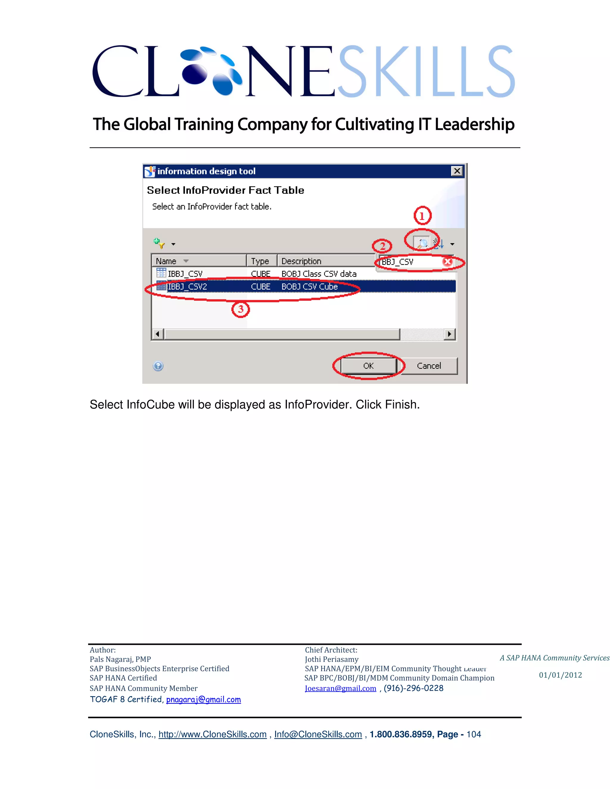 ________________________________________________________________________




Select InfoCube will be displayed as InfoProvider. Click Finish.




Author:                                              Chief Architect:
Pals Nagaraj, PMP                                    Jothi Periasamy                               A SAP HANA Community Services
SAP BusinessObjects Enterprise Certified             SAP HANA/EPM/BI/EIM Community Thought Leader
SAP HANA Certified                                   SAP BPC/BOBJ/BI/MDM Community Domain Champion           01/01/2012
SAP HANA Community Member                            Joesaran@gmail.com , (916)-296-0228
TOGAF 8 Certified, pnagaraj@gmail.com



CloneSkills, Inc., http://www.CloneSkills.com , Info@CloneSkills.com , 1.800.836.8959, Page - 104
 