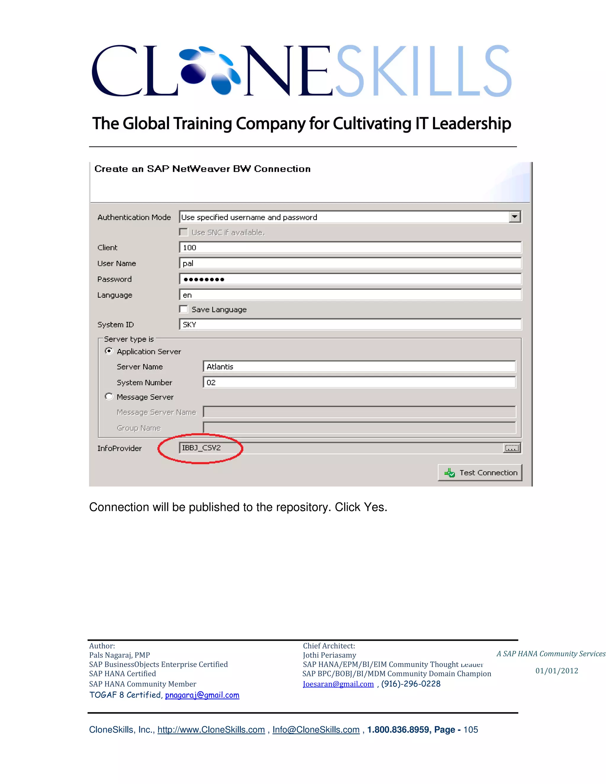 ________________________________________________________________________




Connection will be published to the repository. Click Yes.




Author:                                              Chief Architect:
Pals Nagaraj, PMP                                    Jothi Periasamy                               A SAP HANA Community Services
SAP BusinessObjects Enterprise Certified             SAP HANA/EPM/BI/EIM Community Thought Leader
SAP HANA Certified                                   SAP BPC/BOBJ/BI/MDM Community Domain Champion           01/01/2012
SAP HANA Community Member                            Joesaran@gmail.com , (916)-296-0228
TOGAF 8 Certified, pnagaraj@gmail.com



CloneSkills, Inc., http://www.CloneSkills.com , Info@CloneSkills.com , 1.800.836.8959, Page - 105
 