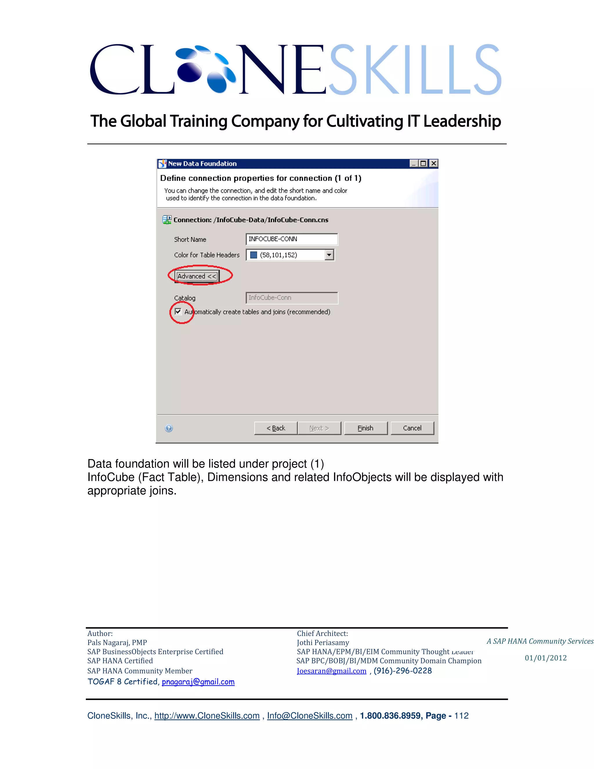 ________________________________________________________________________




Data foundation will be listed under project (1)
InfoCube (Fact Table), Dimensions and related InfoObjects will be displayed with
appropriate joins.




Author:                                              Chief Architect:
Pals Nagaraj, PMP                                    Jothi Periasamy                               A SAP HANA Community Services
SAP BusinessObjects Enterprise Certified             SAP HANA/EPM/BI/EIM Community Thought Leader
SAP HANA Certified                                   SAP BPC/BOBJ/BI/MDM Community Domain Champion           01/01/2012
SAP HANA Community Member                            Joesaran@gmail.com , (916)-296-0228
TOGAF 8 Certified, pnagaraj@gmail.com



CloneSkills, Inc., http://www.CloneSkills.com , Info@CloneSkills.com , 1.800.836.8959, Page - 112
 