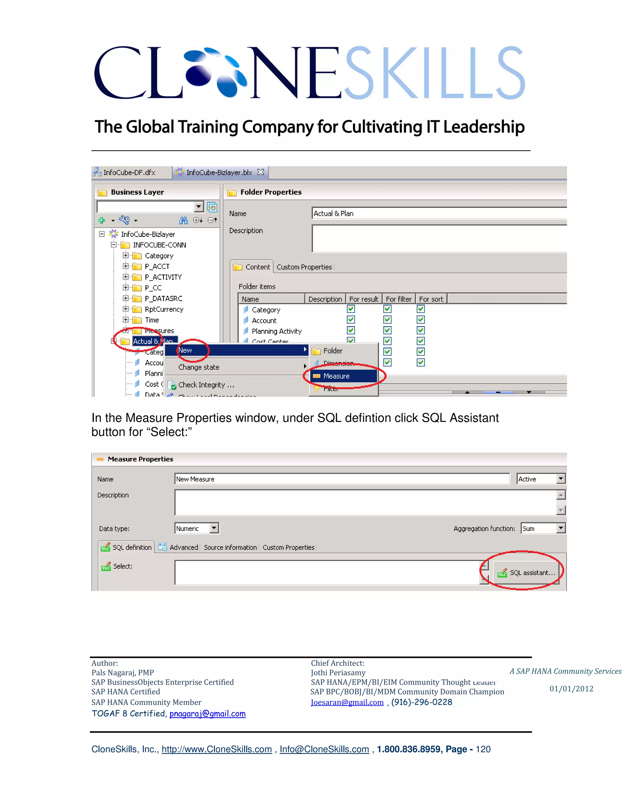 ________________________________________________________________________




In the Measure Properties window, under SQL defintion click SQL Assistant
button for “Select:”




Author:                                              Chief Architect:
Pals Nagaraj, PMP                                    Jothi Periasamy                               A SAP HANA Community Services
SAP BusinessObjects Enterprise Certified             SAP HANA/EPM/BI/EIM Community Thought Leader
SAP HANA Certified                                   SAP BPC/BOBJ/BI/MDM Community Domain Champion           01/01/2012
SAP HANA Community Member                            Joesaran@gmail.com , (916)-296-0228
TOGAF 8 Certified, pnagaraj@gmail.com



CloneSkills, Inc., http://www.CloneSkills.com , Info@CloneSkills.com , 1.800.836.8959, Page - 120
 