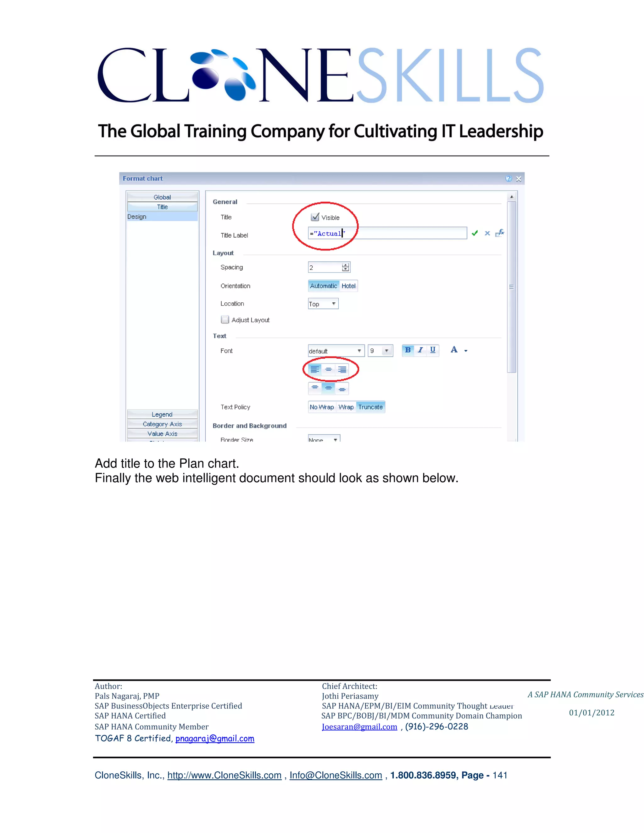 ________________________________________________________________________




Add title to the Plan chart.
Finally the web intelligent document should look as shown below.




Author:                                              Chief Architect:
Pals Nagaraj, PMP                                    Jothi Periasamy                               A SAP HANA Community Services
SAP BusinessObjects Enterprise Certified             SAP HANA/EPM/BI/EIM Community Thought Leader
SAP HANA Certified                                   SAP BPC/BOBJ/BI/MDM Community Domain Champion           01/01/2012
SAP HANA Community Member                            Joesaran@gmail.com , (916)-296-0228
TOGAF 8 Certified, pnagaraj@gmail.com



CloneSkills, Inc., http://www.CloneSkills.com , Info@CloneSkills.com , 1.800.836.8959, Page - 141
 