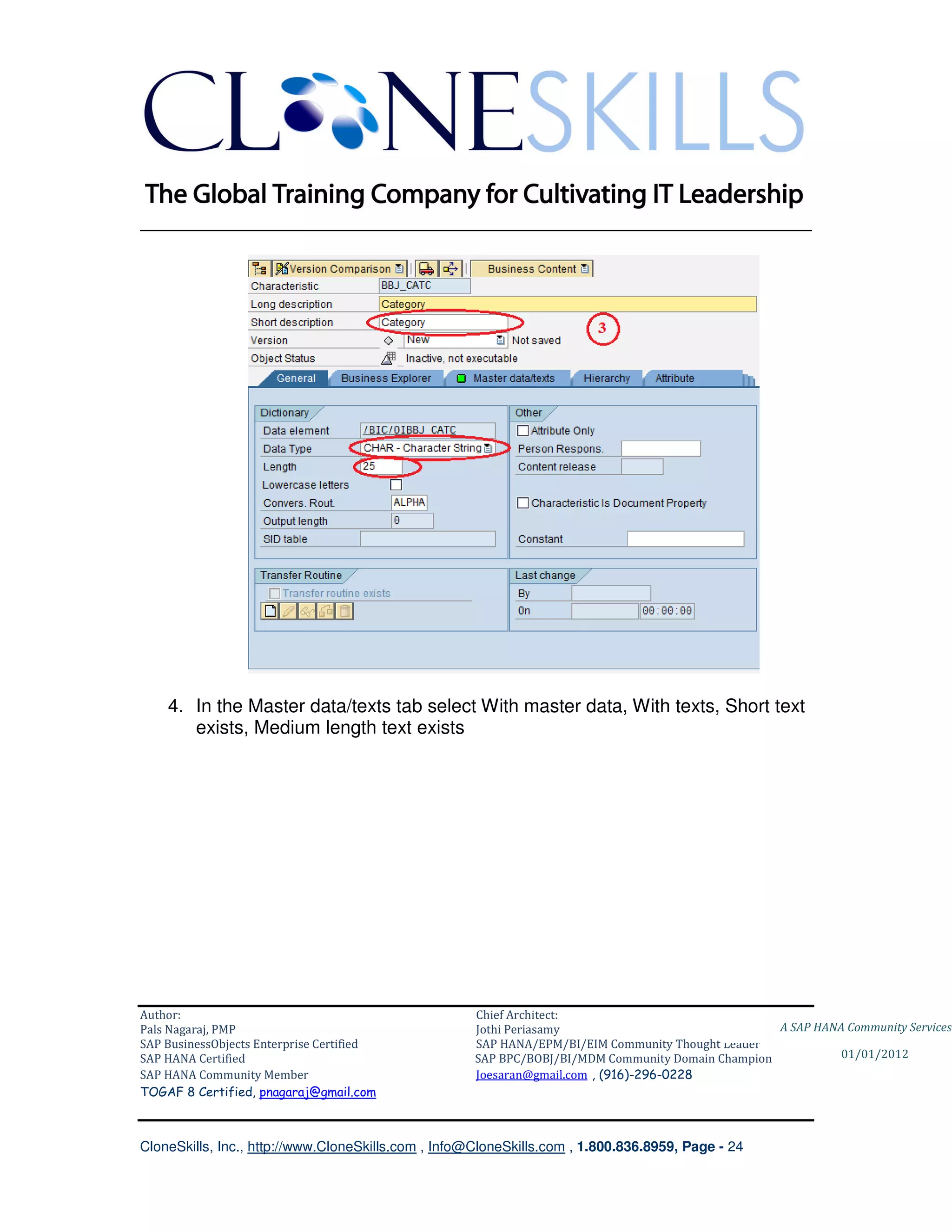________________________________________________________________________




    4. In the Master data/texts tab select With master data, With texts, Short text
       exists, Medium length text exists




Author:                                              Chief Architect:
Pals Nagaraj, PMP                                    Jothi Periasamy                               A SAP HANA Community Services
SAP BusinessObjects Enterprise Certified             SAP HANA/EPM/BI/EIM Community Thought Leader
SAP HANA Certified                                   SAP BPC/BOBJ/BI/MDM Community Domain Champion           01/01/2012
SAP HANA Community Member                            Joesaran@gmail.com , (916)-296-0228
TOGAF 8 Certified, pnagaraj@gmail.com



CloneSkills, Inc., http://www.CloneSkills.com , Info@CloneSkills.com , 1.800.836.8959, Page - 24
 