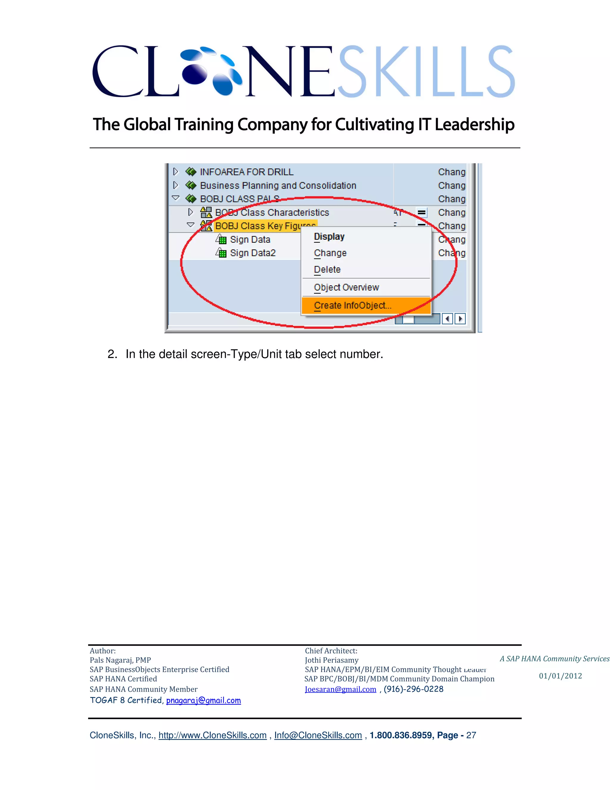 ________________________________________________________________________




    2. In the detail screen-Type/Unit tab select number.




Author:                                              Chief Architect:
Pals Nagaraj, PMP                                    Jothi Periasamy                               A SAP HANA Community Services
SAP BusinessObjects Enterprise Certified             SAP HANA/EPM/BI/EIM Community Thought Leader
SAP HANA Certified                                   SAP BPC/BOBJ/BI/MDM Community Domain Champion           01/01/2012
SAP HANA Community Member                            Joesaran@gmail.com , (916)-296-0228
TOGAF 8 Certified, pnagaraj@gmail.com



CloneSkills, Inc., http://www.CloneSkills.com , Info@CloneSkills.com , 1.800.836.8959, Page - 27
 