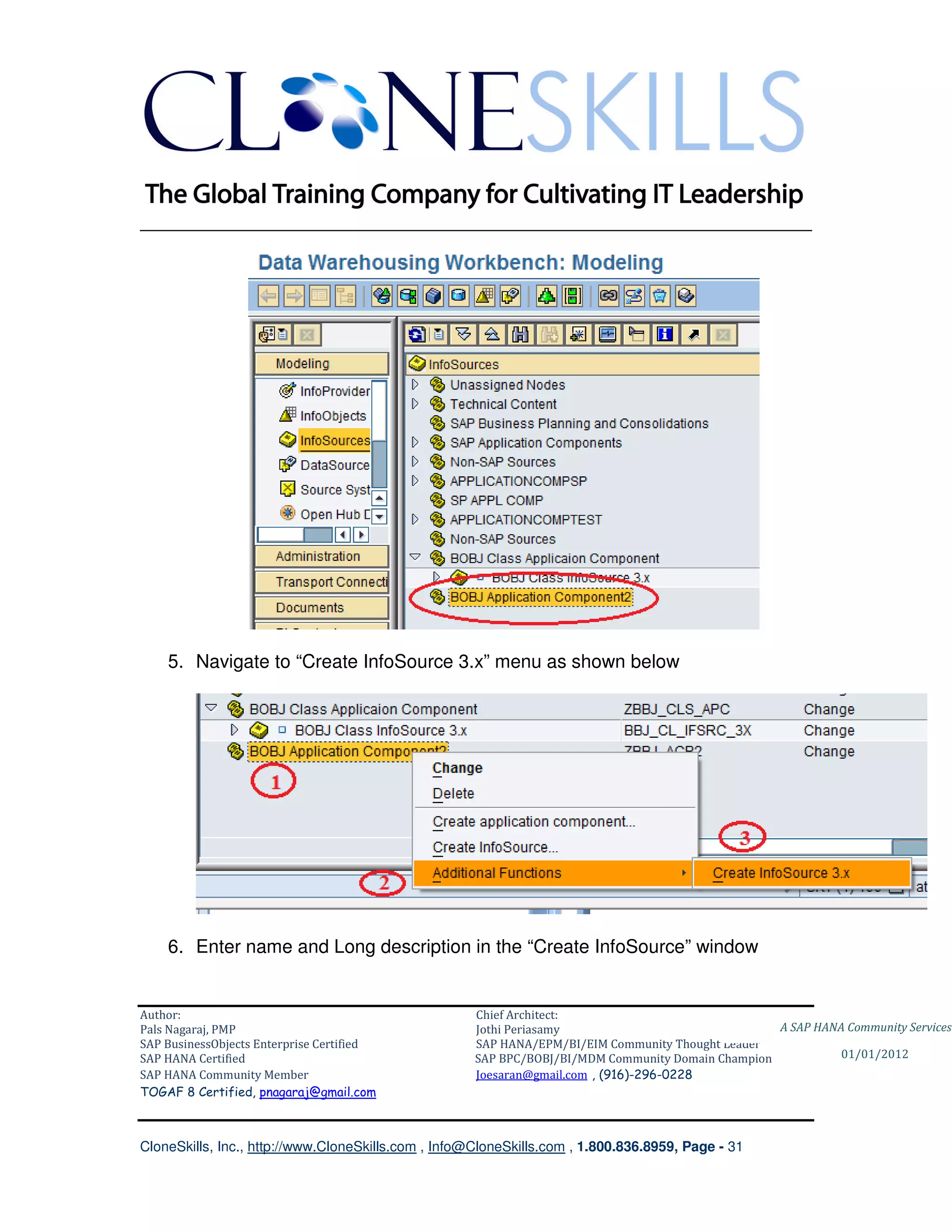 ________________________________________________________________________




    5. Navigate to “Create InfoSource 3.x” menu as shown below




    6. Enter name and Long description in the “Create InfoSource” window


Author:                                              Chief Architect:
Pals Nagaraj, PMP                                    Jothi Periasamy                               A SAP HANA Community Services
SAP BusinessObjects Enterprise Certified             SAP HANA/EPM/BI/EIM Community Thought Leader
SAP HANA Certified                                   SAP BPC/BOBJ/BI/MDM Community Domain Champion           01/01/2012
SAP HANA Community Member                            Joesaran@gmail.com , (916)-296-0228
TOGAF 8 Certified, pnagaraj@gmail.com



CloneSkills, Inc., http://www.CloneSkills.com , Info@CloneSkills.com , 1.800.836.8959, Page - 31
 
