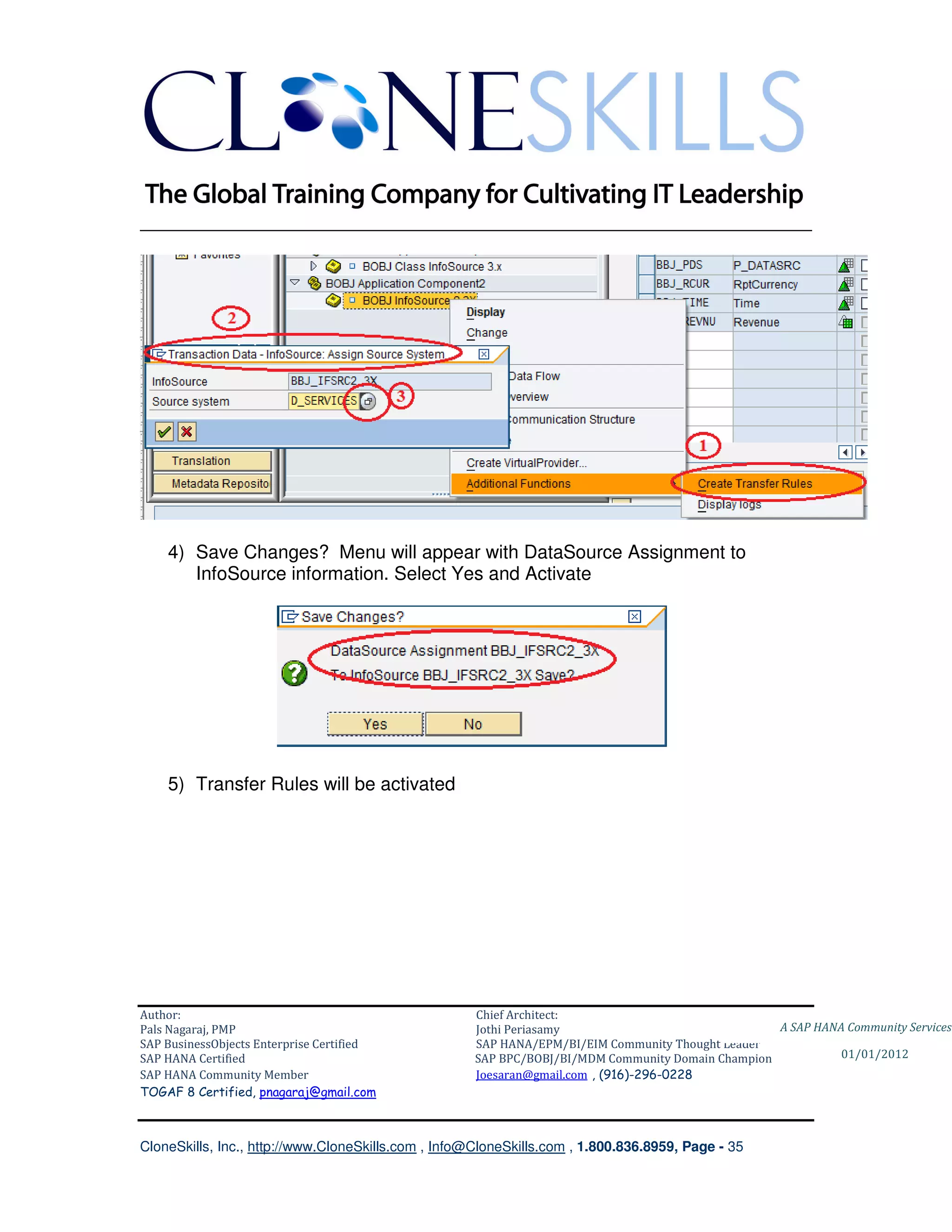 ________________________________________________________________________




    4) Save Changes? Menu will appear with DataSource Assignment to
       InfoSource information. Select Yes and Activate




    5) Transfer Rules will be activated




Author:                                              Chief Architect:
Pals Nagaraj, PMP                                    Jothi Periasamy                               A SAP HANA Community Services
SAP BusinessObjects Enterprise Certified             SAP HANA/EPM/BI/EIM Community Thought Leader
SAP HANA Certified                                   SAP BPC/BOBJ/BI/MDM Community Domain Champion           01/01/2012
SAP HANA Community Member                            Joesaran@gmail.com , (916)-296-0228
TOGAF 8 Certified, pnagaraj@gmail.com



CloneSkills, Inc., http://www.CloneSkills.com , Info@CloneSkills.com , 1.800.836.8959, Page - 35
 