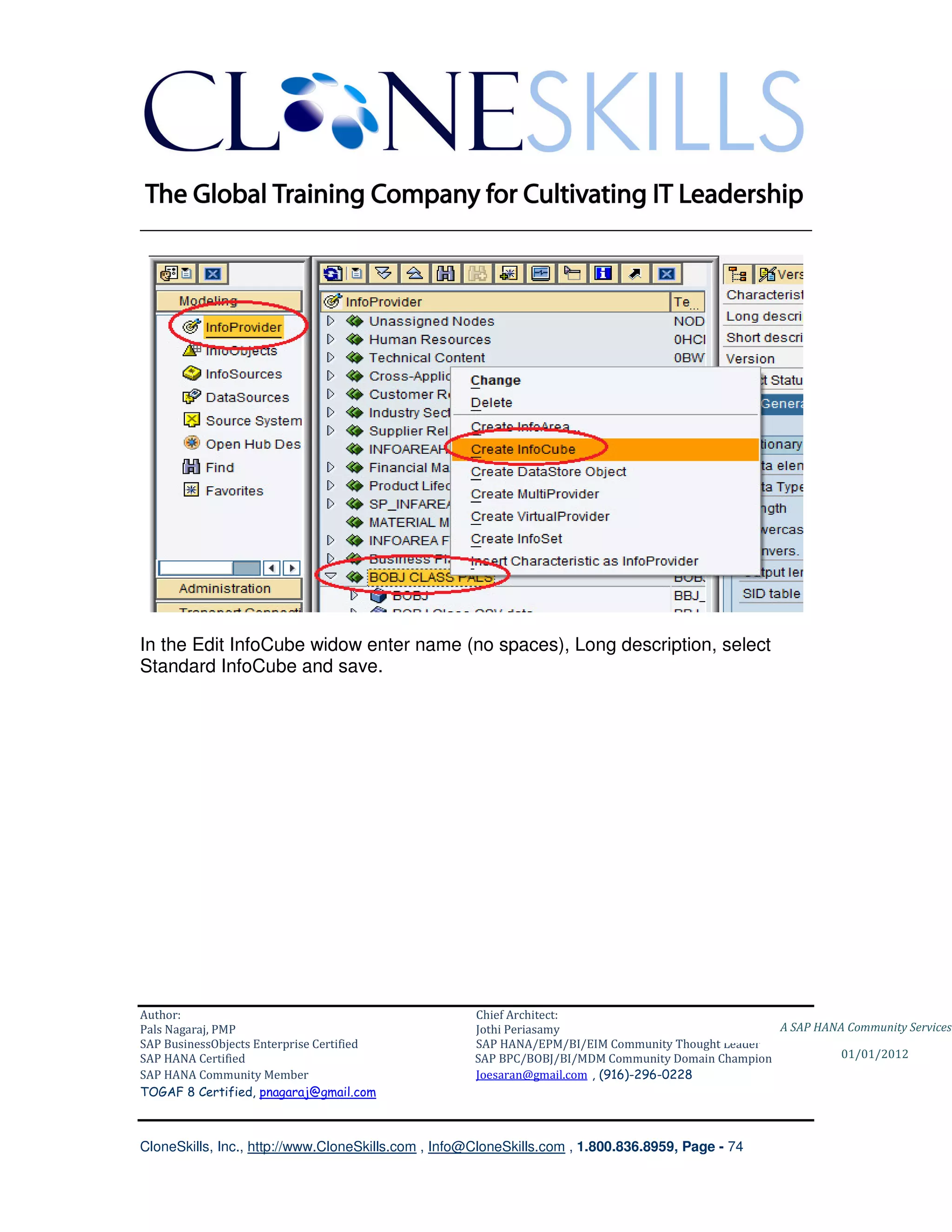 ________________________________________________________________________




In the Edit InfoCube widow enter name (no spaces), Long description, select
Standard InfoCube and save.




Author:                                              Chief Architect:
Pals Nagaraj, PMP                                    Jothi Periasamy                               A SAP HANA Community Services
SAP BusinessObjects Enterprise Certified             SAP HANA/EPM/BI/EIM Community Thought Leader
SAP HANA Certified                                   SAP BPC/BOBJ/BI/MDM Community Domain Champion           01/01/2012
SAP HANA Community Member                            Joesaran@gmail.com , (916)-296-0228
TOGAF 8 Certified, pnagaraj@gmail.com



CloneSkills, Inc., http://www.CloneSkills.com , Info@CloneSkills.com , 1.800.836.8959, Page - 74
 