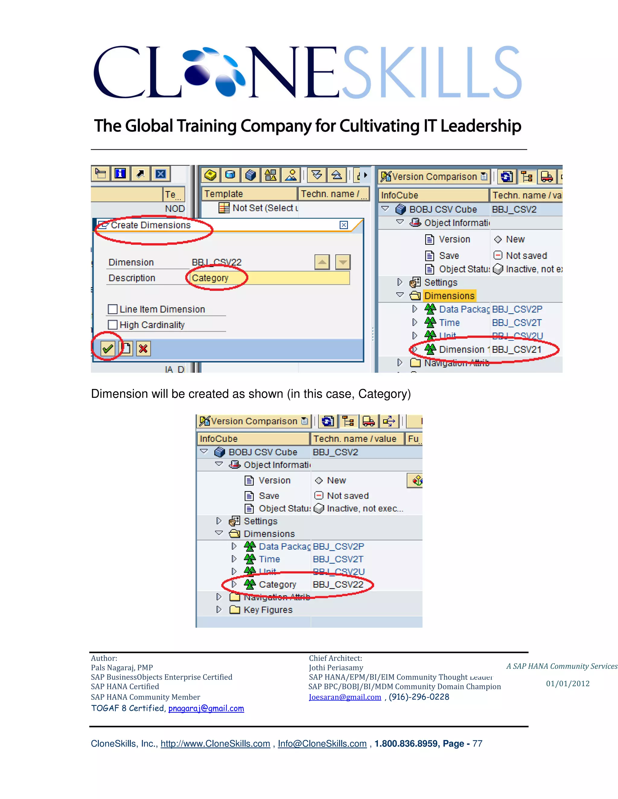 ________________________________________________________________________




Dimension will be created as shown (in this case, Category)




Author:                                              Chief Architect:
Pals Nagaraj, PMP                                    Jothi Periasamy                               A SAP HANA Community Services
SAP BusinessObjects Enterprise Certified             SAP HANA/EPM/BI/EIM Community Thought Leader
SAP HANA Certified                                   SAP BPC/BOBJ/BI/MDM Community Domain Champion           01/01/2012
SAP HANA Community Member                            Joesaran@gmail.com , (916)-296-0228
TOGAF 8 Certified, pnagaraj@gmail.com



CloneSkills, Inc., http://www.CloneSkills.com , Info@CloneSkills.com , 1.800.836.8959, Page - 77
 