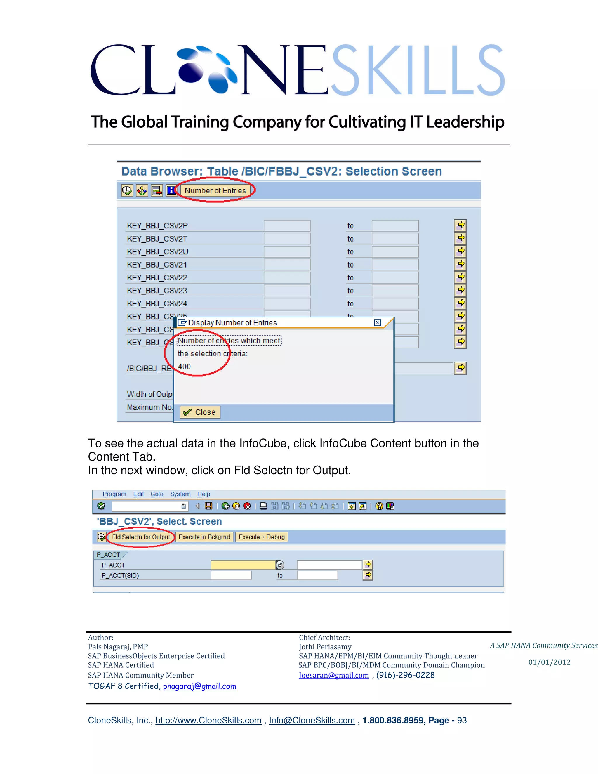 ________________________________________________________________________




To see the actual data in the InfoCube, click InfoCube Content button in the
Content Tab.
In the next window, click on Fld Selectn for Output.




Author:                                              Chief Architect:
Pals Nagaraj, PMP                                    Jothi Periasamy                               A SAP HANA Community Services
SAP BusinessObjects Enterprise Certified             SAP HANA/EPM/BI/EIM Community Thought Leader
SAP HANA Certified                                   SAP BPC/BOBJ/BI/MDM Community Domain Champion           01/01/2012
SAP HANA Community Member                            Joesaran@gmail.com , (916)-296-0228
TOGAF 8 Certified, pnagaraj@gmail.com



CloneSkills, Inc., http://www.CloneSkills.com , Info@CloneSkills.com , 1.800.836.8959, Page - 93
 