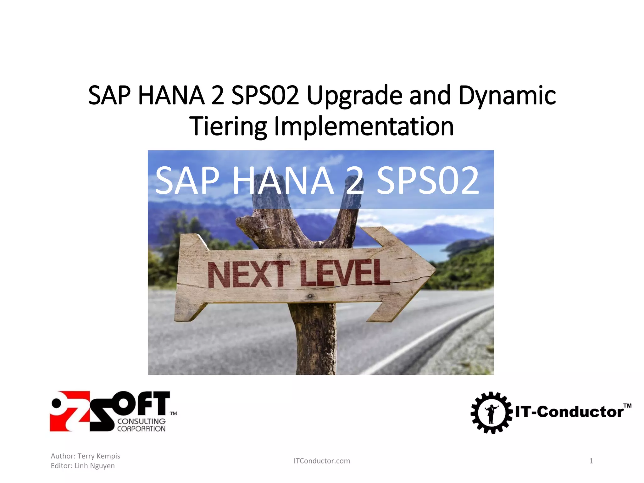 SAP HANA 2 SPS02 Upgrade and Dynamic
Tiering Implementation
Author: Terry Kempis
Editor: Linh Nguyen
ITConductor.com 1
SAP HANA 2 SPS02
 