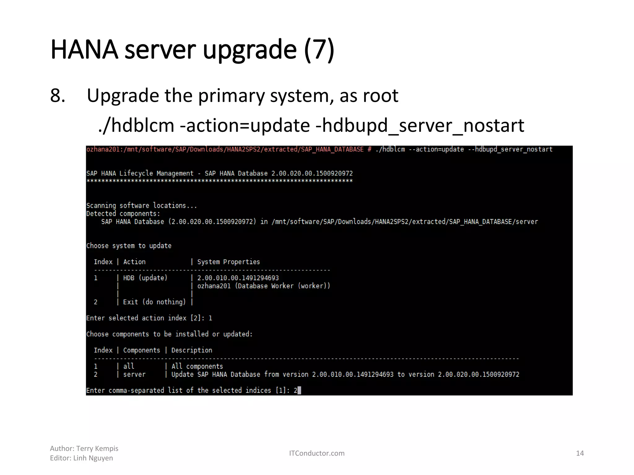 HANA server upgrade (7)
8. Upgrade the primary system, as root
./hdblcm -action=update -hdbupd_server_nostart
Author: Terry Kempis
Editor: Linh Nguyen
ITConductor.com 14
 