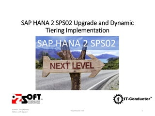 SAP HANA 2 SPS02 Upgrade and Dynamic
Tiering Implementation
Author: Terry Kempis
Editor: Linh Nguyen
ITConductor.com 1
SAP HANA 2 SPS02
 