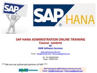 SAP HANA ADMINISTRATION ONLINE TRAINING Course content BY KMR Software Services http://www.kmrsoft.com Email : info@kmrsoft.com / kmrss.sap@gmail.com Ph: +91 9966003349 Skype : KMRSS.SAP 
SAP Trainings by KMR Software Services Pvt Ltd. Email : info@kmrsoft.com / kmrss.sap@gmail.com 
***We are not authorized partners of SAP ***  