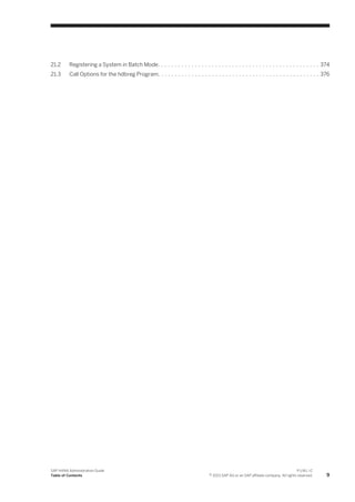 21.2 Registering a System in Batch Mode. . . . . . . . . . . . . . . . . . . . . . . . . . . . . . . . . . . . . . . . . . . . . . . . 374
21.3 Call Options for the hdbreg Program. . . . . . . . . . . . . . . . . . . . . . . . . . . . . . . . . . . . . . . . . . . . . . . . 376
SAP HANA Administration Guide
Table of Contents
P U B L I C
© 2013 SAP AG or an SAP affiliate company. All rights reserved. 9
 