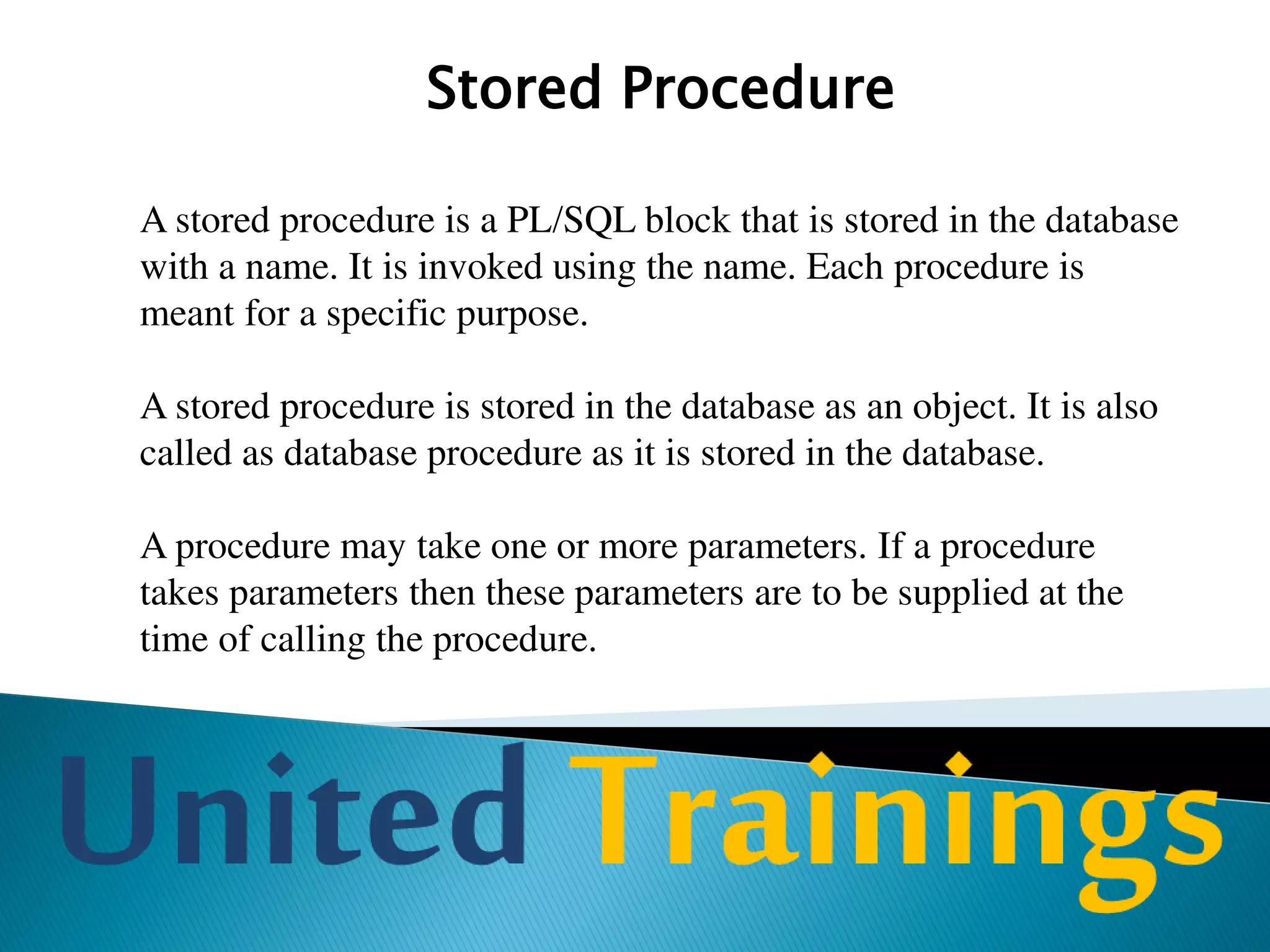 Triggers
Database trigger is a PL/SQL block that is executed on an event in the
database. The event is related to a particular data manipulation of a
table such as inserting, deleting or updating a row of a table.
Types of Triggers
•Statement-level trigger
•Row-level trigger
•Before triggers
•After triggers
 