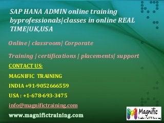 SAP HANA ADMIN online training
byprofessionals|classes in online REAL
TIME|UK,USA
Online | classroom| Corporate
Training | certifications | placements| support
CONTACT US:
MAGNIFIC TRAINING
INDIA +91-9052666559
USA : +1-678-693-3475
info@magnifictraining.com
www.magnifictraining.com
 