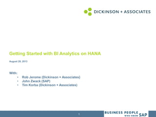 1
Getting Started with BI Analytics on HANA
August 28, 2013
With:
• Rob Jerome (Dickinson + Associates)
• John Zwack (SAP)
• Tim Korba (Dickinson + Associates)
 