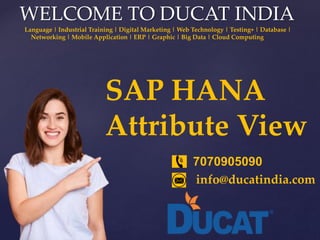 {
WELCOME TO DUCAT INDIA
Language | Industrial Training | Digital Marketing | Web Technology | Testing+ | Database |
Networking | Mobile Application | ERP | Graphic | Big Data | Cloud Computing
7070905090
info@ducatindia.com
SAP HANA
Attribute View
 