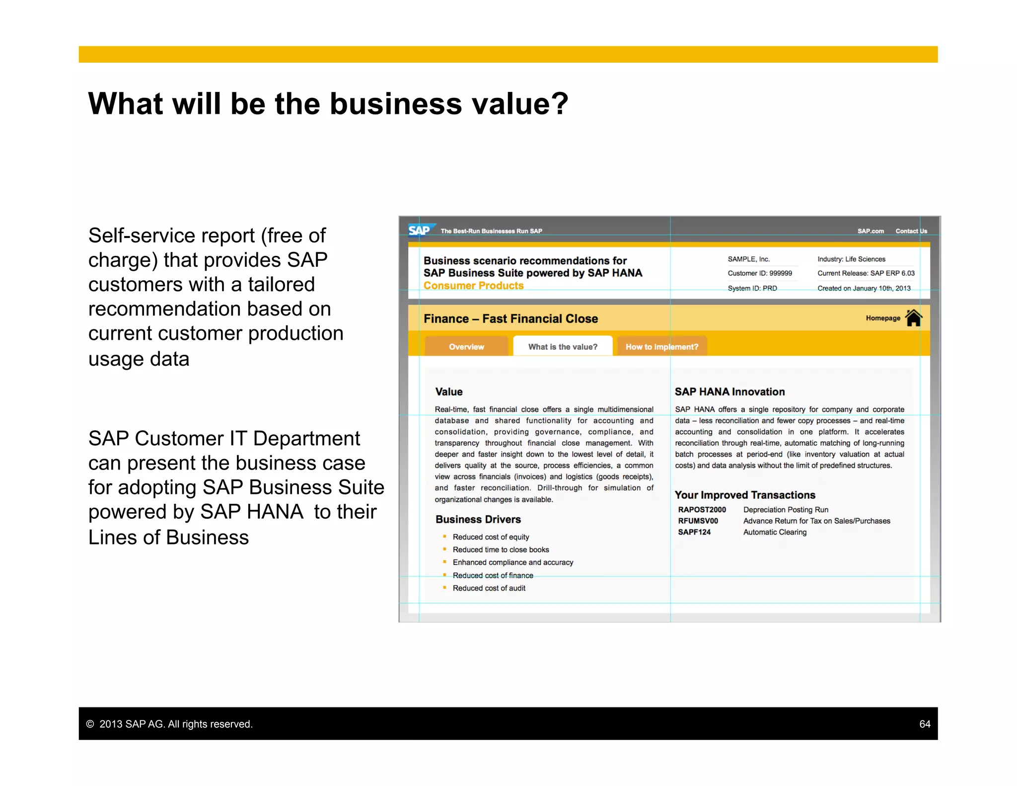 ©  2013 SAP AG. All rights reserved. 64
What will be the business value?
Self-service report (free of
charge) that provides SAP
customers with a tailored
recommendation based on
current customer production
usage data
SAP Customer IT Department
can present the business case
for adopting SAP Business Suite
powered by SAP HANA to their
Lines of Business
 