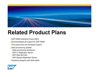 Related Product Plans
●  SAP HANA Enterprise Cloud (HEC)
●  BusinessObjects BI support for SAP HANA
●  Third party tools and developer support
●  Data provisioning updates
- Data provisioning workbench
- SAP LT Replication Server
- SAP Data Services
- SAP Sybase Replication Server
●  Predictive Analytics with SAP HANA
 