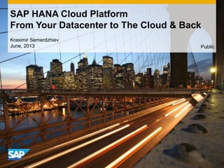 Krasimir Semerdzhiev
June, 2013
SAP HANA Cloud Platform
From Your Datacenter to The Cloud & Back
Public
 