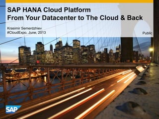 Krasimir Semerdzhiev
#CloudExpo, June, 2013
SAP HANA Cloud Platform
From Your Datacenter to The Cloud & Back
Public
 