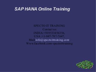 SAP HANA Online Training
SPECTO IT TRAINING
Contact us:
INDIA:+919533456356,
USA :+1-847-787-7647,
Mail:info@spectoittraining.com,
Www.facebook.com-spectoittraining
 