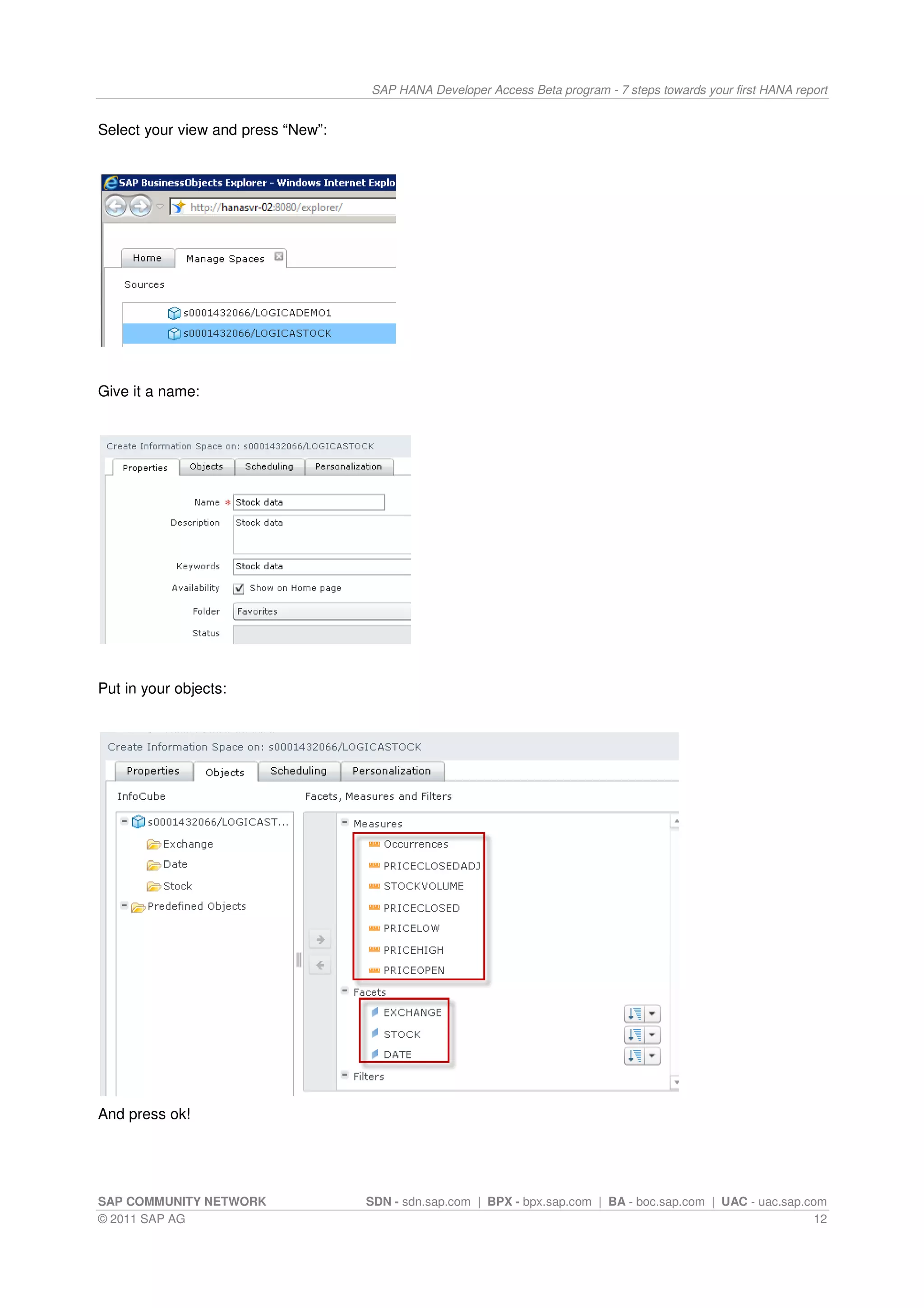 SAP HANA Developer Access Beta program - 7 steps towards your first HANA report


Select your view and press “New”:




Give it a name:




Put in your objects:




And press ok!




SAP COMMUNITY NETWORK               SDN - sdn.sap.com | BPX - bpx.sap.com | BA - boc.sap.com | UAC - uac.sap.com
© 2011 SAP AG                                                                                                 12
 