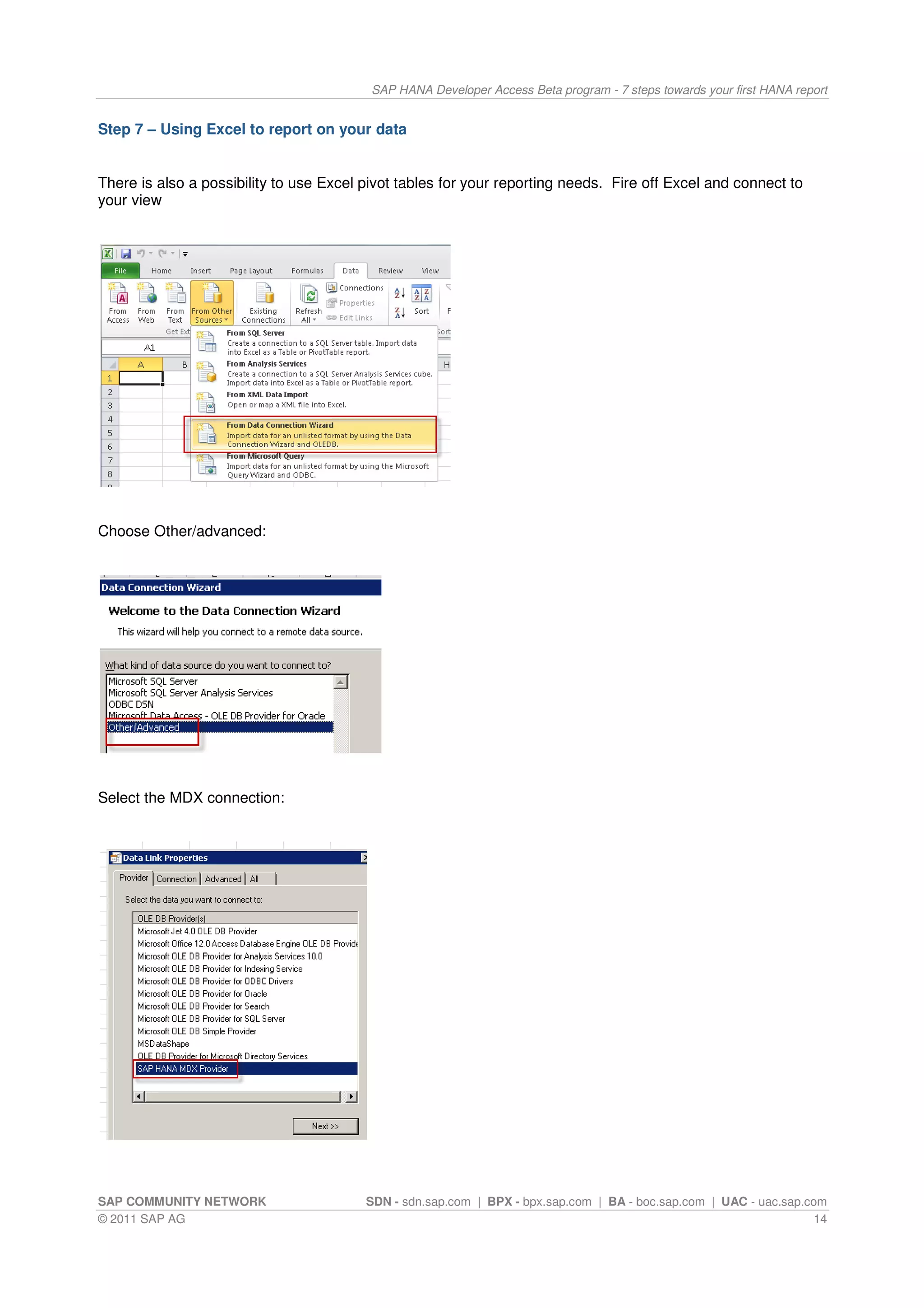 SAP HANA Developer Access Beta program - 7 steps towards your first HANA report


Step 7 – Using Excel to report on your data


There is also a possibility to use Excel pivot tables for your reporting needs. Fire off Excel and connect to
your view




Choose Other/advanced:




Select the MDX connection:




SAP COMMUNITY NETWORK                    SDN - sdn.sap.com | BPX - bpx.sap.com | BA - boc.sap.com | UAC - uac.sap.com
© 2011 SAP AG                                                                                                      14
 
