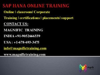 Online | classroom| Corporate
Training | certifications | placements| support
CONTACT US:
MAGNIFIC TRAINING
INDIA +91-9052666559

USA : +1-678-693-3475
info@magnifictraining.com
www.magnifictraining.com

 