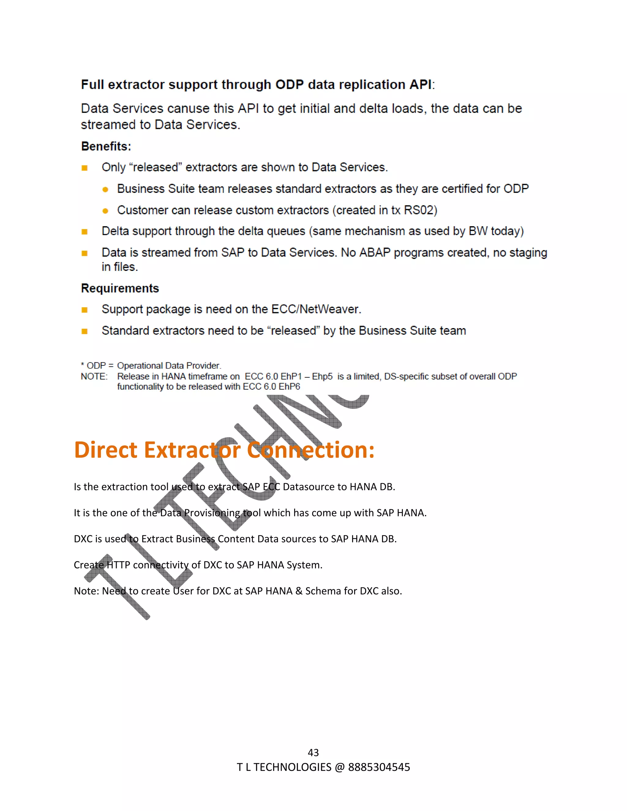  
43 
                                                                T L TECHNOLOGIES @ 8885304545 
 
 
Direct Extractor Connection: 
Is the extraction tool used to extract SAP ECC Datasource to HANA DB. 
It is the one of the Data Provisioning tool which has come up with SAP HANA. 
DXC is used to Extract Business Content Data sources to SAP HANA DB. 
Create HTTP connectivity of DXC to SAP HANA System. 
Note: Need to create User for DXC at SAP HANA & Schema for DXC also. 
 
 
 