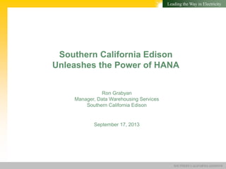 SOUTHERN CALIFORNIA EDISON®
Leading the Way in Electricity
Southern California Edison
Unleashes the Power of HANA
September 17, 2013
Ron Grabyan
Manager, Data Warehousing Services
Southern California Edison
 